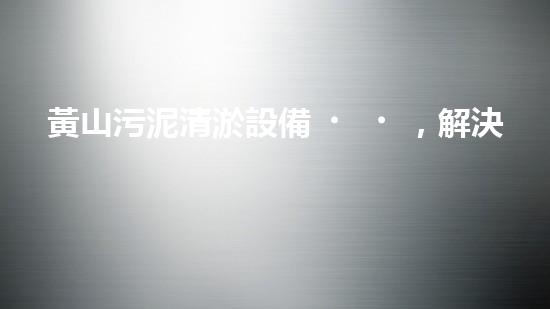 黃山污泥清淤設備，解決河道難題！
